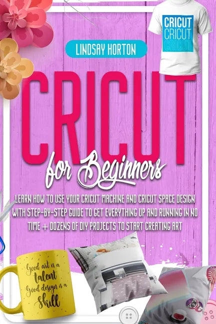 Cricut For Beginners: Learn How To Use Your Cricut Machine And Cricut Space Design With Step-By-Step Guide To Get Everything Up And Running - Paperback