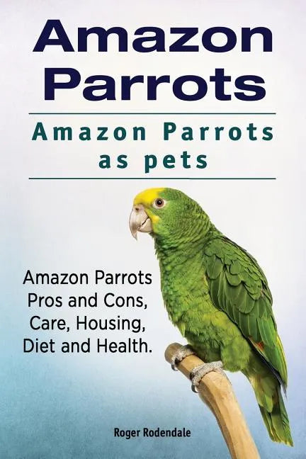 Amazon Parrots. Amazon Parrots as pets. Amazon Parrots Pros and Cons, Care, Housing, Diet and Health. - Paperback
