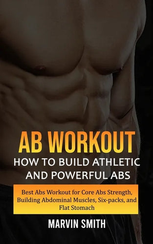 Ab Workout: How to Build Athletic and Powerful Abs (Best Abs Workout for Core Abs Strength, Building Abdominal Muscles, Six-packs, and Flat Stomach) - Paperback