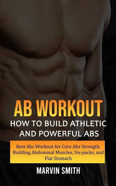 Ab Workout: How to Build Athletic and Powerful Abs (Best Abs Workout for Core Abs Strength, Building Abdominal Muscles, Six-packs, and Flat Stomach) - Paperback