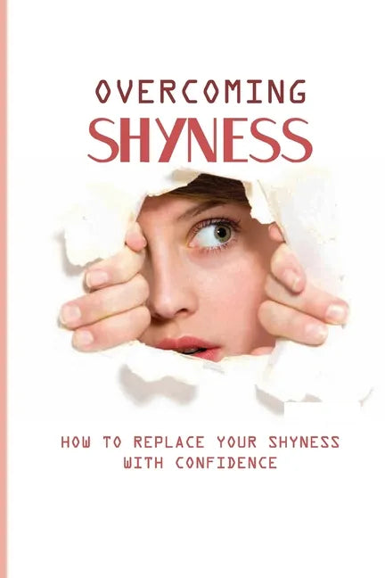 Overcoming Shyness: How To Replace Your Shyness With Confidence: Identifying The Triggers That Cause Anxiety - Paperback
