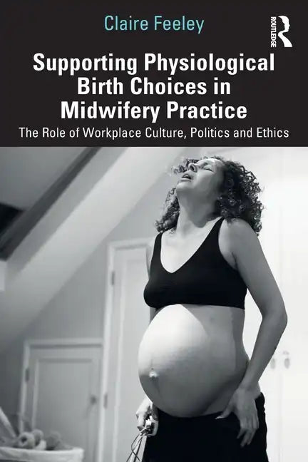 Supporting Physiological Birth Choices in Midwifery Practice: The Role of Workplace Culture, Politics and Ethics - Paperback