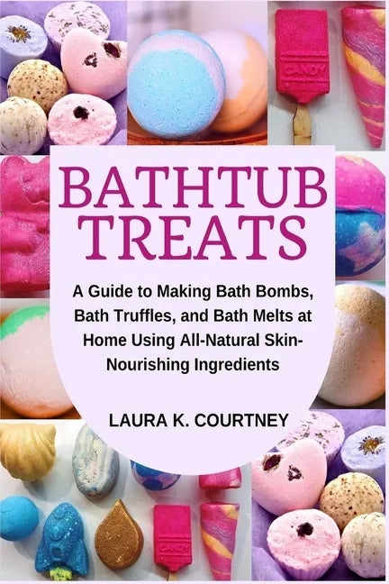 Bathtub Treats: A Guide to Making Bath Bombs, Truffles, and Melts at Home Using All-Natural Skin-Nourishing Ingredients - Paperback