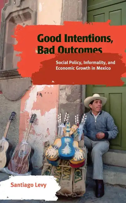 Good Intentions, Bad Outcomes: Social Policy, Informality, and Economic Growth in Mexico - Paperback