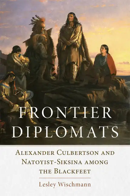 Frontier Diplomats: Alexander Culbertson and Natoyist-Siksina' Among the Blackfeet - Paperback