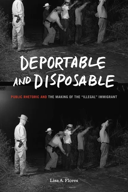 Deportable and Disposable: Public Rhetoric and the Making of the 