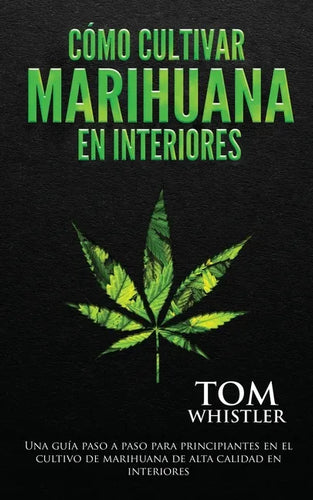 Cómo cultivar marihuana en interiores: Una guía paso a paso para principiantes en el cultivo de marihuana de alta calidad en interiores - Paperback