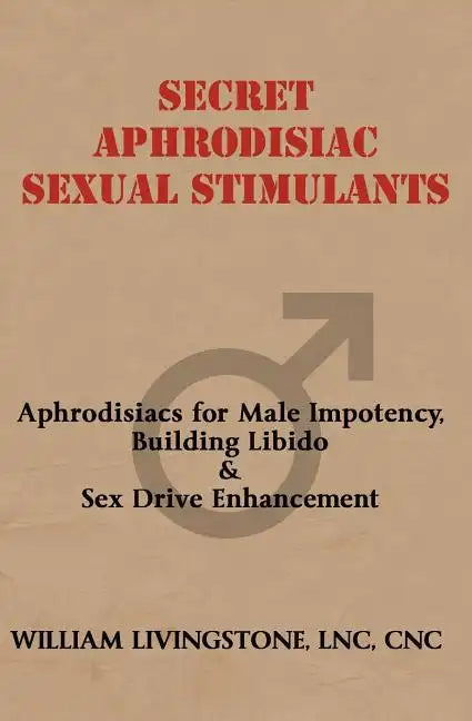 Secret Aphrodisiac Sexual Stimulants: Aphrodisiacs For Male Impotency, Building Libido & Sex Drive Enhancement - Paperback
