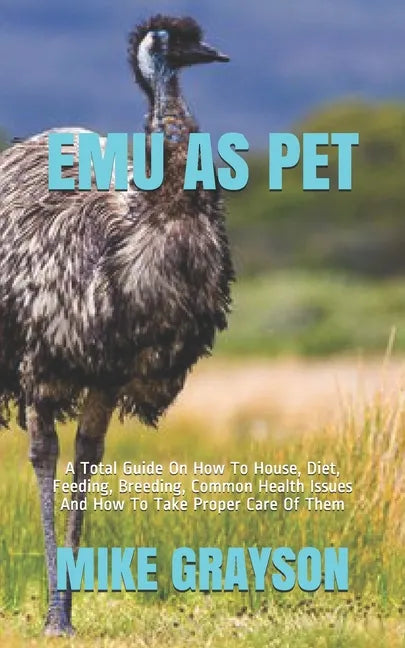 Emu as Pet: A Total Guide On How To House, Diet, Feeding, Breeding, Common Health Issues And How To Take Proper Care Of Them - Paperback