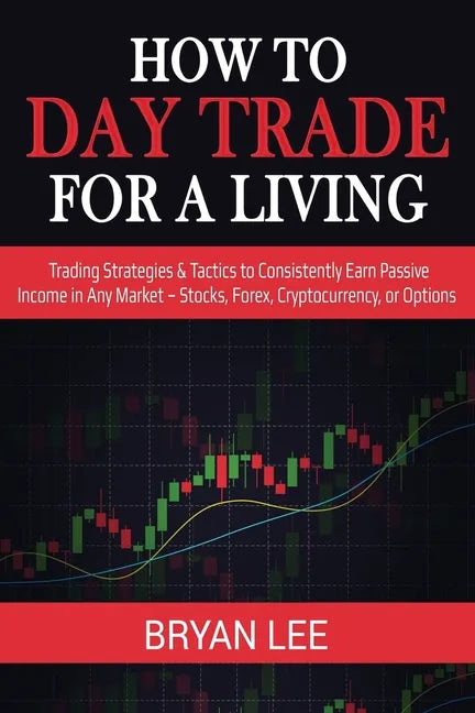 How to Day Trade for a Living: Trading Strategies & Tactics to Consistently Earn Passive Income in Any Market - Stocks, Forex, Cryptocurrency, or Opti - Paperback