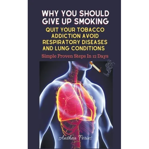 Why You Should Give Up Smoking: Quit Your Tobacco Addiction Avoid Respiratory Diseases And Lung Conditions Simple Proven Steps In 12 Days - Paperback