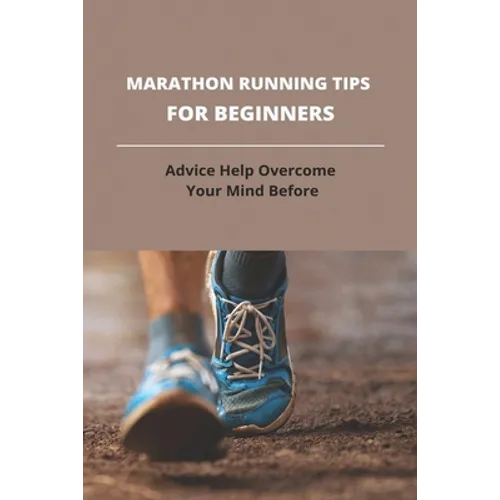 Marathon Running Tips For Beginners: Advice Help Overcome Your Mind Before: First Marathon Running Tips - Paperback