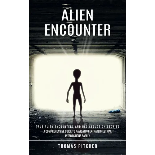 Alien Encounter: True Alien Encounters and Ufo Abduction Stories (A Comprehensive Guide to Navigating Extraterrestrial Interactions Safely)