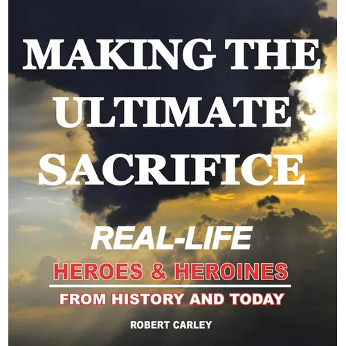 Making the Ultimate Sacrifice: Real-Life Heroes & Heroines From History and Today - Hardcover