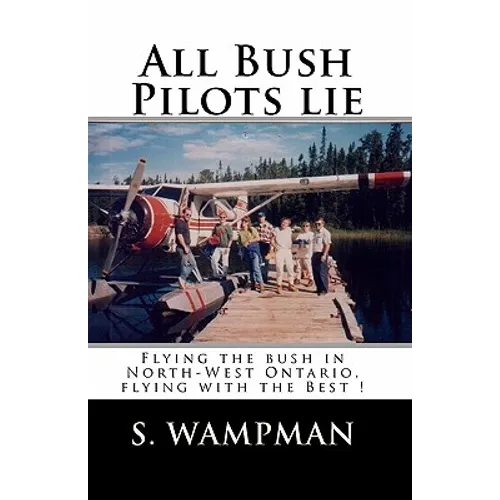 All Bush Pilots Lie: Flying The Bush In North-West Ontario, Flying With The Best ! - Paperback