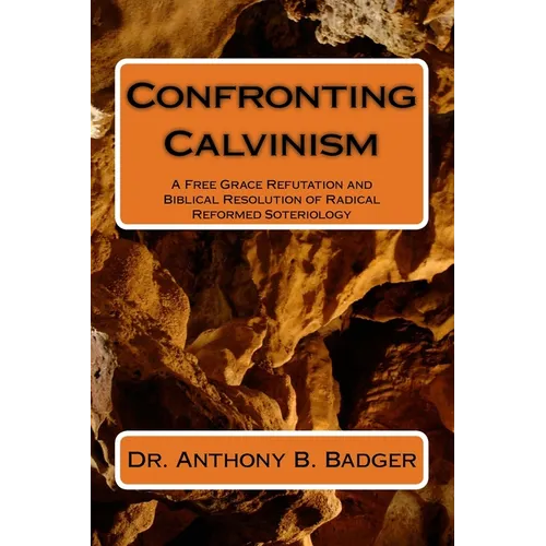 Confronting Calvinism: A Free Grace Refutation and Biblical Resolution of Radical Reformed Soteriology - Paperback