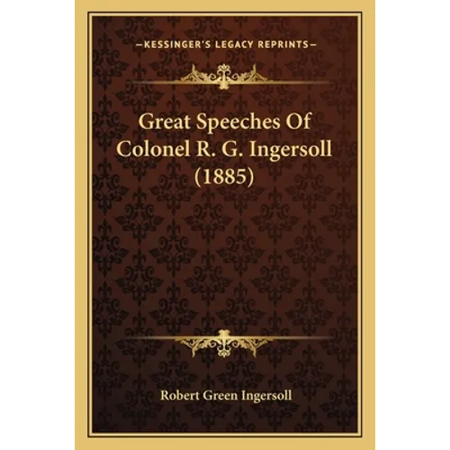 Great Speeches Of Colonel R. G. Ingersoll (1885) - Paperback