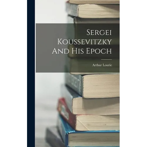 Sergei Koussevitzky And His Epoch - Hardcover
