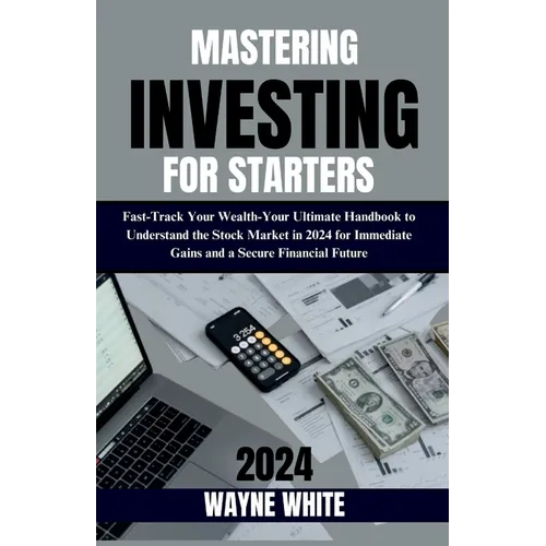 Mastering Investing for Starters 2024 Insights: Fast-Track Your Wealth: Your Ultimate Handbook to Understand the Stock Market in 2024 for Immediate Ga - Paperback