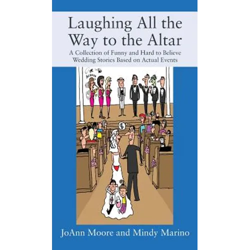 Laughing All the Way to the Altar: A Collection of Funny and Hard to Believe Wedding Stories Based on Actual Events