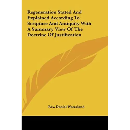 Regeneration Stated and Explained According to Scripture and Antiquity with a Summary View of the Doctrine of Justification - Hardcover