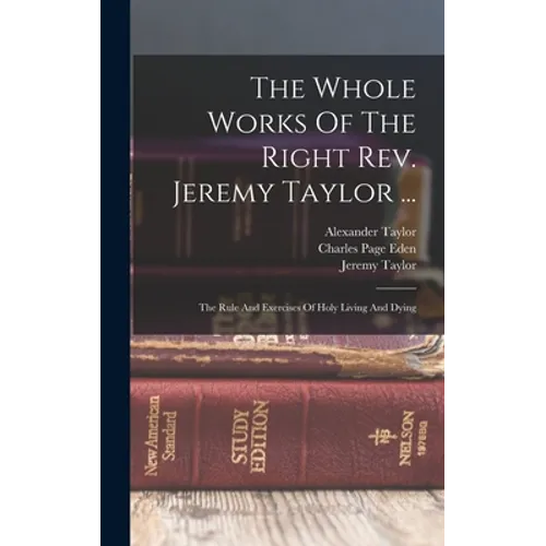 The Whole Works Of The Right Rev. Jeremy Taylor ...: The Rule And Exercises Of Holy Living And Dying - Hardcover