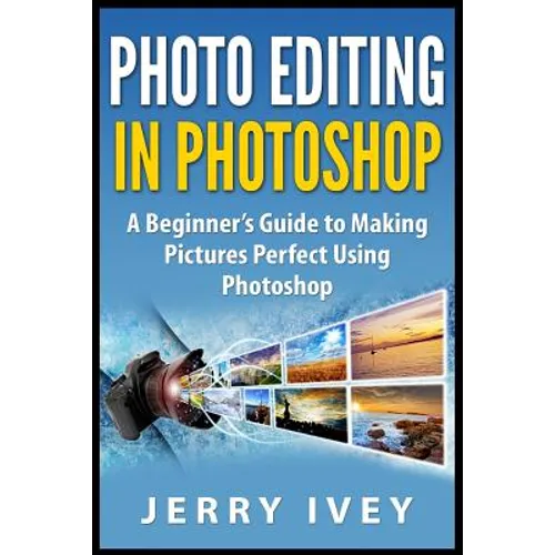 Photo Editing in Photoshop: A Beginner's Guide to Making Pictures Perfect Using Photoshop - Paperback
