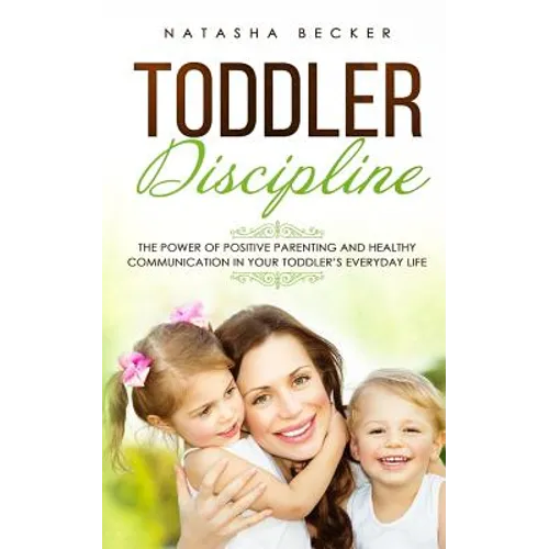 Toddler Discipline: The Power Of Positive Parenting And Healthy Communication In Your Toddler's Everyday Life - Paperback