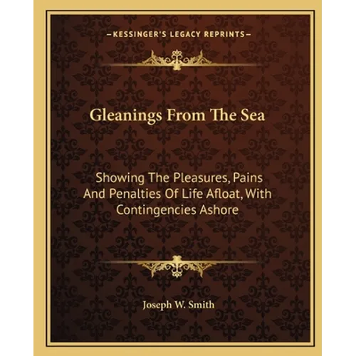 Gleanings From The Sea: Showing The Pleasures, Pains And Penalties Of Life Afloat, With Contingencies Ashore - Paperback