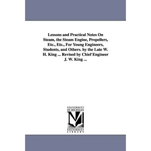 Lessons and Practical Notes on Steam, the Steam Engine, Propellers, Etc., Etc., for Young Engineers, Students, and Others. by the Late W. H. King ... - Paperback