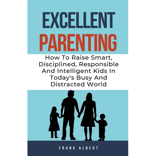 Excellent Parenting: How To Raise Smart, Disciplined, Responsible And Intelligent Kids In Today's Busy And Distracted World - Paperback