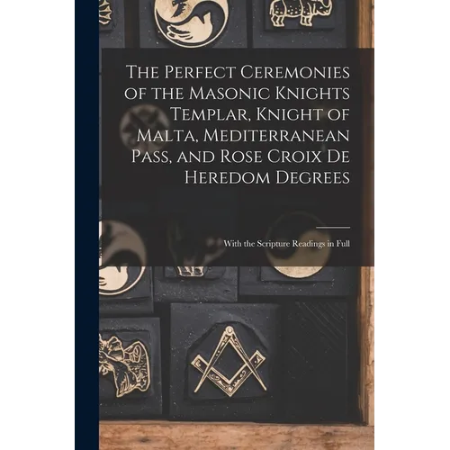 The Perfect Ceremonies of the Masonic Knights Templar, Knight of Malta, Mediterranean Pass, and Rose Croix De Heredom Degrees: With the Scripture Read - Paperback