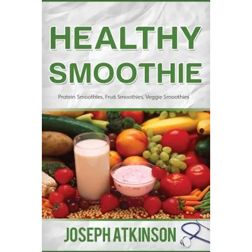 Healthy Smoothie: Protein Smoothies, Fruit Smoothies, Veggie Smoothies (Cleanse, Detox, Weight Loss) - Paperback