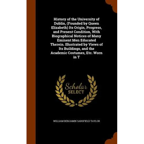 History of the University of Dublin, (Founded by Queen Elizabeth) Its Origin, Progress, and Present Condition, With Biographical Notices of Many Emine - Hardcover