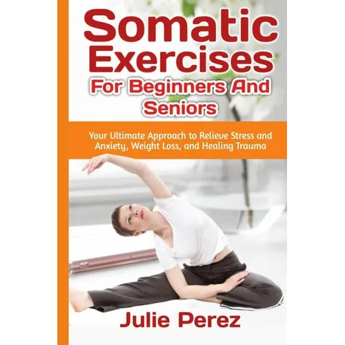 Somatic Exercises for Beginners and Seniors: Your Ultimate Approach to Relieve Stress and Anxiety, Weight Loss, and Healing Trauma. - Paperback