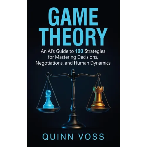 Game Theory: An AI's Guide to 100 Strategies for Mastering Decisions, Negotiations, and Human Dynamics - Hardcover