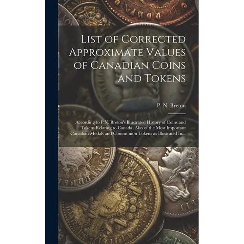 List of Corrected Approximate Values of Canadian Coins and Tokens [microform]: According to P.N. Breton's Illustrated History of Coins and Tokens Rela - Hardcover