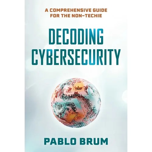 Decoding Cybersecurity: A Comprehensive Guide for the Non-Techie - Hardcover