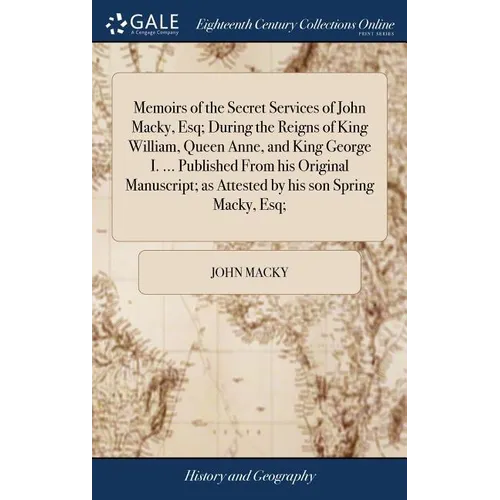 Memoirs of the Secret Services of John Macky, Esq; During the Reigns of King William, Queen Anne, and King George I. ... Published From his Original M - Hardcover