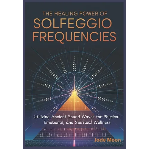 The Healing Power of Solfeggio Frequencies: Utilizing Ancient Sound Waves for Physical, Emotional, and Spiritual Wellness - Paperback
