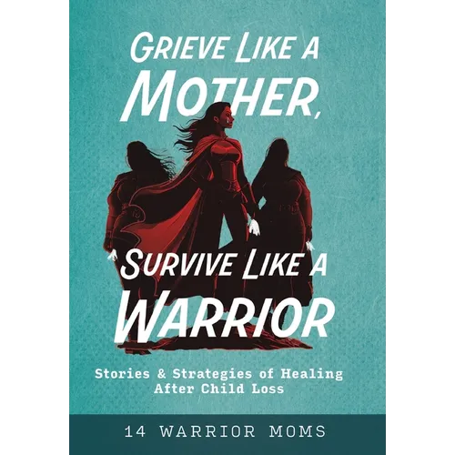 Grieve Like A Mother, Survive Like A Warrior: Stories & Strategies of Healing After Child Loss - Hardcover