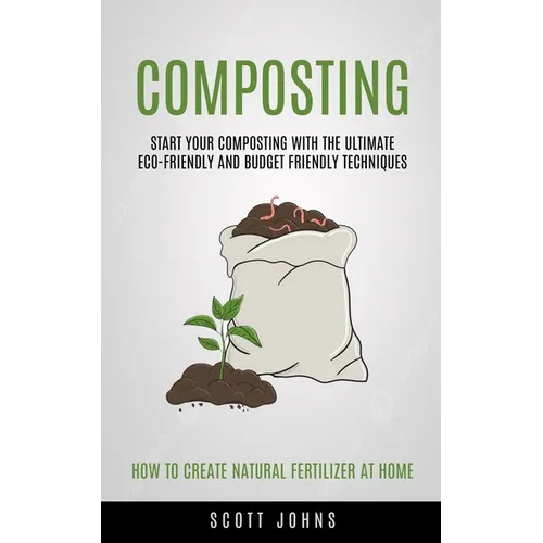 Composting: Start Your Composting With The Ultimate Eco-friendly And Budget Friendly Techniques (How To Create Natural Fertilizer At Home) - Paperback