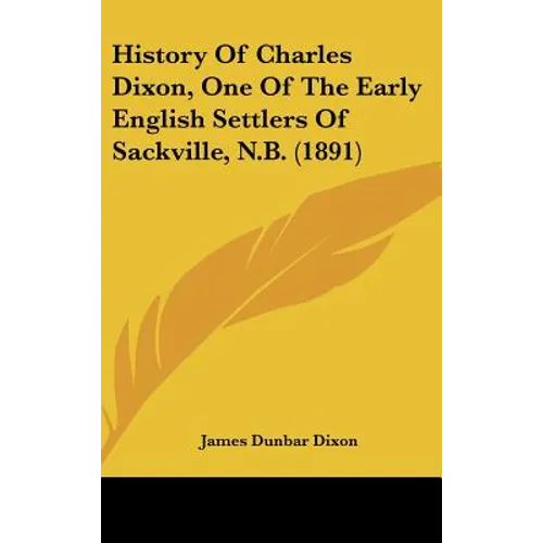 History Of Charles Dixon, One Of The Early English Settlers Of Sackville, N.B. (1891) - Hardcover