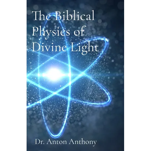 The Biblical Physics of Divine Light: How God's Word, Science, and Frequency Reveal the Blueprint of Creation - Paperback