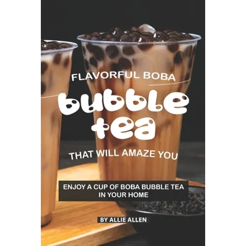 Flavorful Boba Bubble Tea That Will Amaze You: Enjoy A Cup of Boba Bubble Tea in Your Home - Paperback