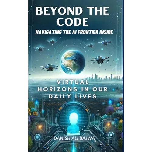 Beyond the Code Navigating the AI Frontier Inside: Virtual Horizons in Our Daily Lives - Hardcover