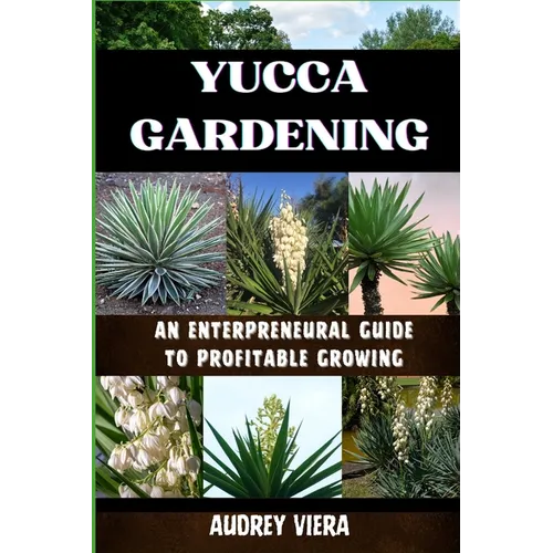 Yucca Gardening: AN ENTERPRENEURAL GUIDE TO PROFITABLE GROWING: From Seed to Sale: Mastering Sustainable Practices and Maximizing Profi - Paperback