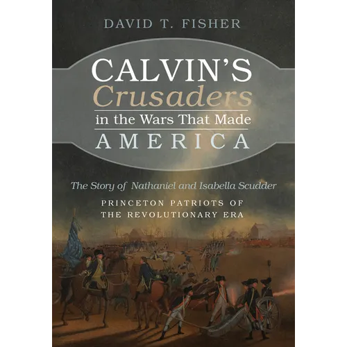 Calvin's Crusaders in the Wars That Made America: The Story of Nathaniel and Isabella Scudder--Princeton Patriots of the Revolutionary Era