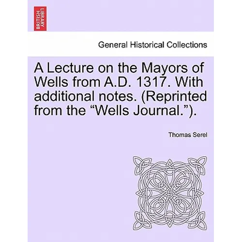 A Lecture on the Mayors of Wells from A.D. 1317. with Additional Notes. (Reprinted from the Wells Journal.). - Paperback