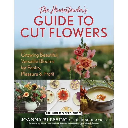 The Homesteader's Guide to Cut Flowers: Growing Beautiful, Versatile Blooms for Pantry, Pleasure & Profit - Paperback